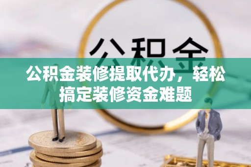 康马公积金装修提取代办，轻松搞定装修资金难题