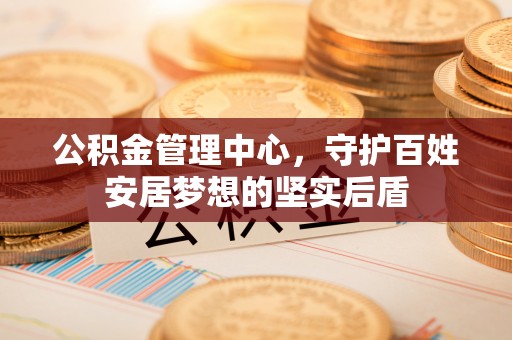 康马公积金管理中心，守护百姓安居梦想的坚实后盾