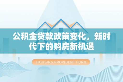 康马公积金贷款政策变化，新时代下的购房新机遇