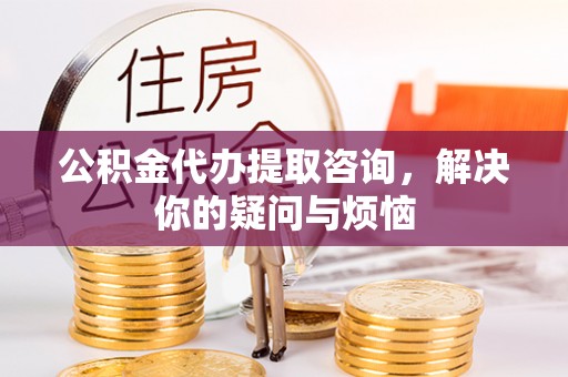 康马公积金代办提取咨询，解决你的疑问与烦恼