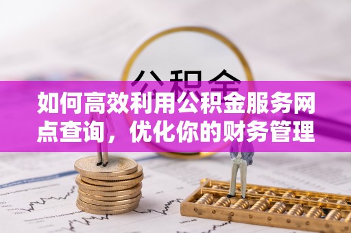 康马如何高效利用公积金服务网点查询，优化你的财务管理
