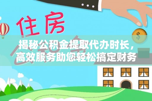康马揭秘公积金提取代办时长，高效服务助您轻松搞定财务规划