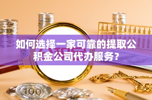 康马如何选择一家可靠的提取公积金公司代办服务？