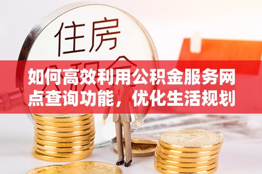 康马如何高效利用公积金服务网点查询功能，优化生活规划