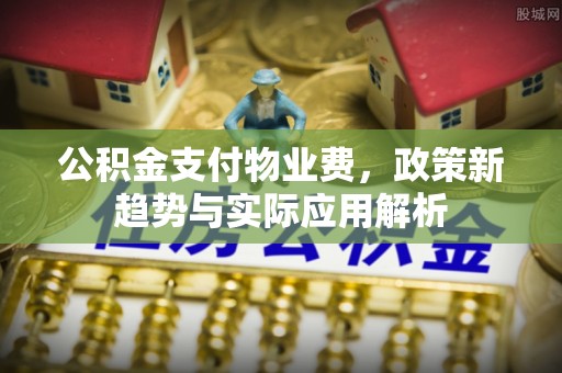 康马公积金支付物业费，政策新趋势与实际应用解析