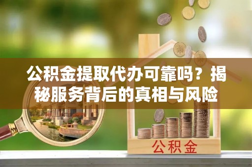 康马公积金提取代办可靠吗？揭秘服务背后的真相与风险