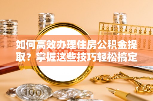 康马如何高效办理住房公积金提取？掌握这些技巧轻松搞定