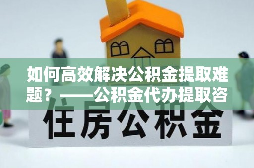 康马如何高效解决公积金提取难题？——公积金代办提取咨询服务指南
