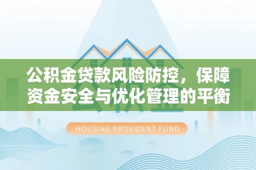 康马公积金贷款风险防控，保障资金安全与优化管理的平衡之道