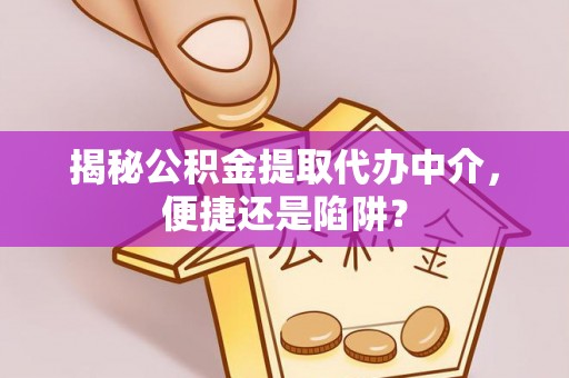 康马揭秘公积金提取代办中介，便捷还是陷阱？