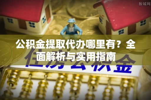 康马公积金提取代办哪里有？全面解析与实用指南