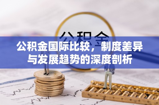 康马公积金国际比较，制度差异与发展趋势的深度剖析