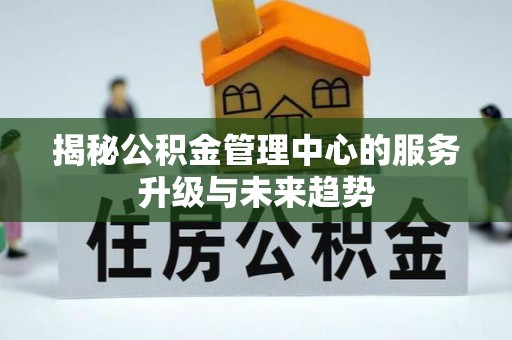 康马揭秘公积金管理中心的服务升级与未来趋势