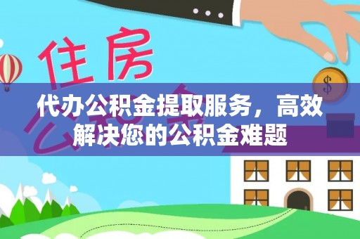 康马代办公积金提取服务，高效解决您的公积金难题