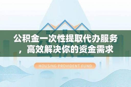康马公积金一次性提取代办服务，高效解决你的资金需求