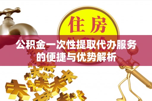 康马公积金一次性提取代办服务的便捷与优势解析