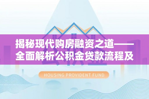 康马揭秘现代购房融资之道——全面解析公积金贷款流程及其优势