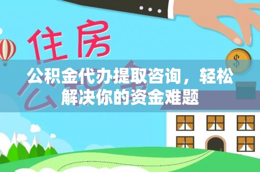 康马公积金代办提取咨询，轻松解决你的资金难题