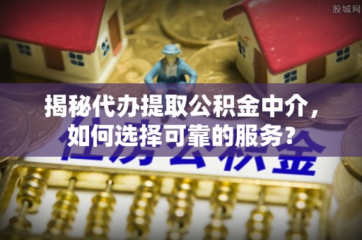 康马揭秘代办提取公积金中介，如何选择可靠的服务？