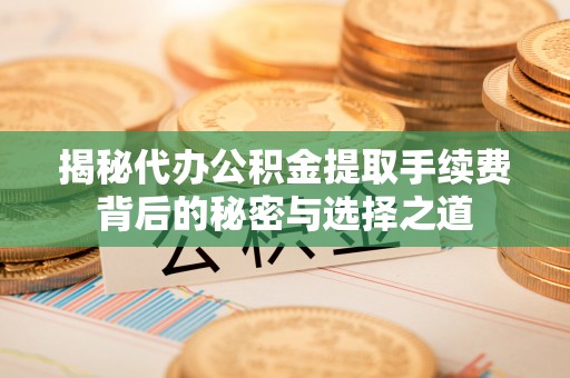 康马揭秘代办公积金提取手续费背后的秘密与选择之道