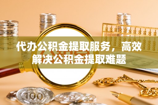 康马代办公积金提取服务，高效解决公积金提取难题