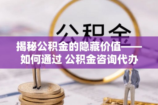 康马揭秘公积金的隐藏价值——如何通过 公积金咨询代办提取 优化财富管理