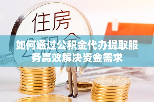 康马如何通过公积金代办提取服务高效解决资金需求