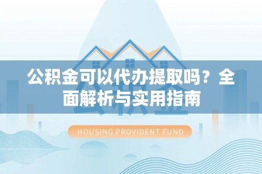 康马公积金可以代办提取吗？全面解析与实用指南