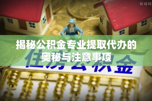 康马揭秘公积金专业提取代办的奥秘与注意事项