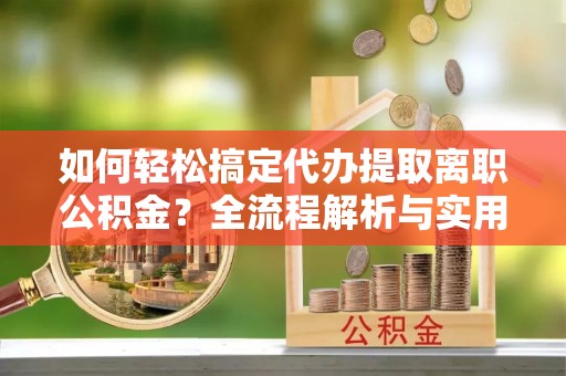 康马如何轻松搞定代办提取离职公积金？全流程解析与实用攻略