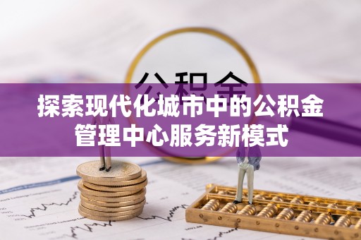 康马探索现代化城市中的公积金管理中心服务新模式