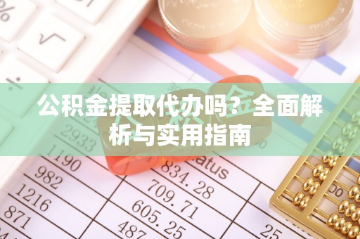康马公积金提取代办吗？全面解析与实用指南
