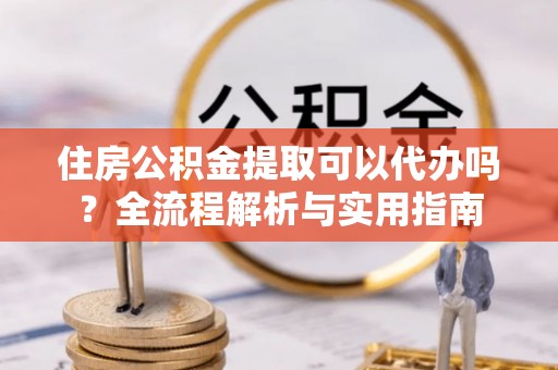 康马住房公积金提取可以代办吗？全流程解析与实用指南