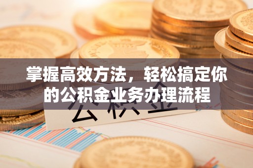 康马掌握高效方法，轻松搞定你的公积金业务办理流程