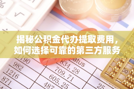 康马揭秘公积金代办提取费用，如何选择可靠的第三方服务