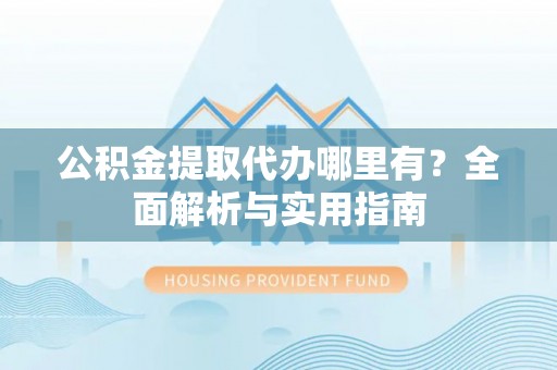 康马公积金提取代办哪里有？全面解析与实用指南
