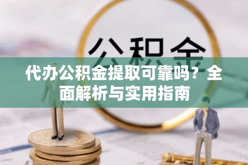 康马代办公积金提取可靠吗？全面解析与实用指南