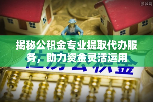 康马揭秘公积金专业提取代办服务，助力资金灵活运用