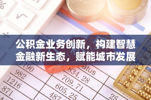 康马公积金业务创新，构建智慧金融新生态，赋能城市发展