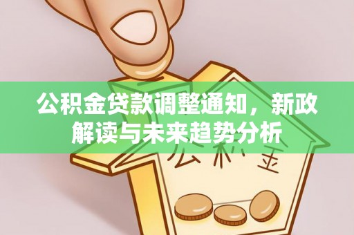 康马公积金贷款调整通知，新政解读与未来趋势分析