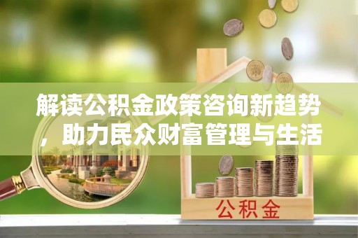 康马解读公积金政策咨询新趋势，助力民众财富管理与生活规划