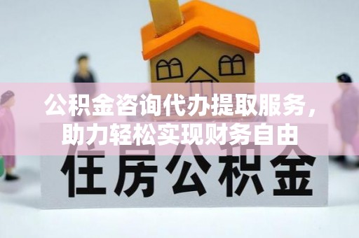 康马公积金咨询代办提取服务，助力轻松实现财务自由