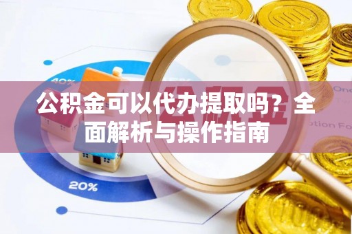 康马公积金可以代办提取吗？全面解析与操作指南