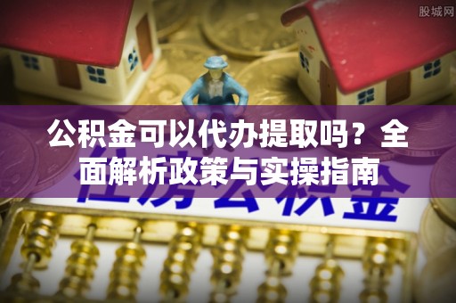 康马公积金可以代办提取吗？全面解析政策与实操指南