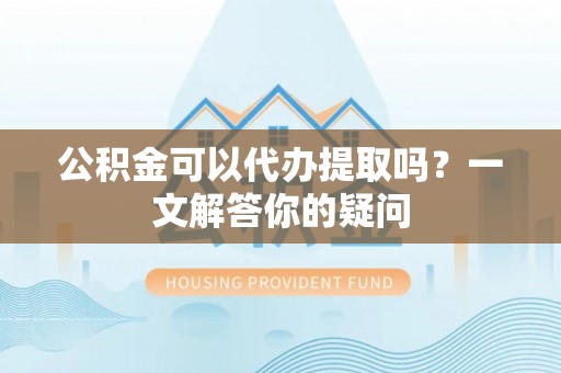 康马公积金可以代办提取吗？一文解答你的疑问