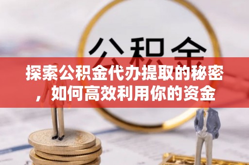 康马探索公积金代办提取的秘密，如何高效利用你的资金