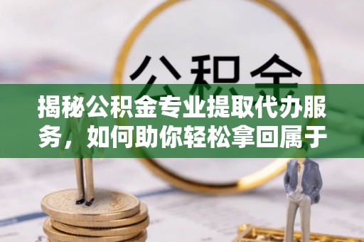 康马揭秘公积金专业提取代办服务，如何助你轻松拿回属于你的资金