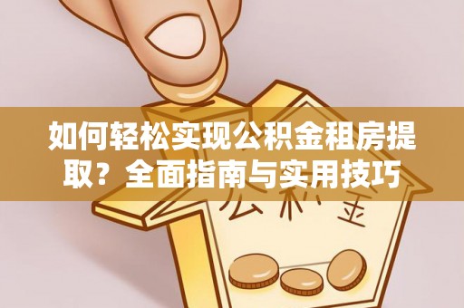 康马如何轻松实现公积金租房提取？全面指南与实用技巧