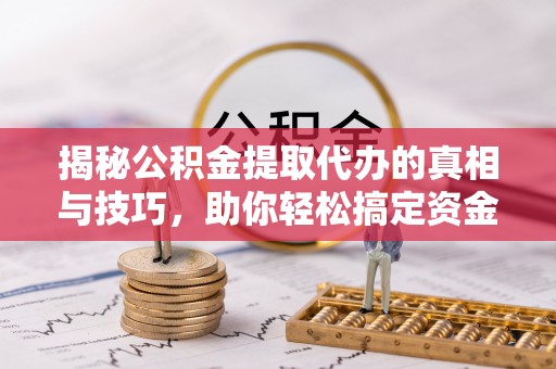 康马揭秘公积金提取代办的真相与技巧，助你轻松搞定资金流动问题