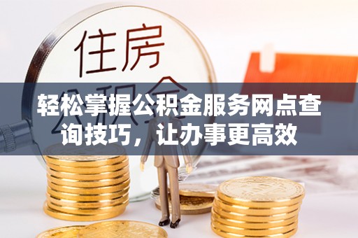康马轻松掌握公积金服务网点查询技巧，让办事更高效